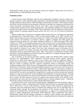 fundamentally market driving, self- and collective interests are aligned to forge actions that result in a
predominant (e.g. market defining) business model.
INTRODUCTION
Current business model definitions make the same fundamental assumption: business models are a
strategic response to clearly identified market opportunities and delineated market boundaries determined
through competitor analysis (Porter, 1980) and market research (Narver & Slater, 1990). Business models
must either maximize production and transaction efficiency or facilitate new transaction mechanisms that
connect previously unconnected parties (Zott & Amit, 2007). These accepted definitions rely upon
existing market structures, known customer preferences, and established competitors to facilitate market
research and analysis (Narver and Slater 1990). These requirements limit the application of the business
model construct to emerging markets because markets that don’t exist can’t be analyzed (Christensen,
2003).
Business models play a pivotal role in emerging markets because they are a mechanism for integrating
an individual firm’s value chain (Porter, 1985) or value network (Shafer, et al., 2005; Voelpel, et al.,
2004) within the larger business ecosystem (Leibold, et al., 2002). Successfully implementing a business
model requires the integration of resources, partners, suppliers, customers and other agents into
cooperative networks that evolve with market conditions (Leibold, et al., 2002; Sarasvathy & Dew, 2005;
Voelpel, et al., 2004). In the emerging market context, these elements co-evolve and influence each other.
Entrepreneurs in emerging markets experiment with business models through effectuation (Sarasvathy,
2001) and use market driving (Hills & Sarin, 2003; Jaworski, et al., 2000) to influence the collective
action needed to construct a new market. Over time, these interactions enact an increasing level of
stakeholder commitment and market constraints that transform market conditions around a (resulting)
predominant business model (Sarasvathy & Dew, 2005). This process of simultaneous business model
and market evolution highlights the critical role business models have in shaping emerging markets as a
link between individual and collective action.
The co-evolution of the direct-to-consumer computer market and Michael Dell’s business model
illustrates this interdependence. Dell’s ultimately successful business model required significant
innovations in supply chain practices, which in turn required and resulted in significant changes in
channel structures, processes, and supplier performance expectations in the manufacture of computers.
Dell also needed to influence and alter consumer expectations related to researching, buying, and
installing computers (Park, 2004). However, Dell gained these insights over time and through continuous
refinements to his business model. Dell began building computers in his dorm room at the University of
Texas, Austin, because he lacked the resources, supply chain relationships or retail outlets to compete via
the existing business model for personal computer sales (Park, 2004). This mismatch between the existing
model and Dell’s resources and capabilities compelled him to experiment with new markets and customer
segments, as well as new processes for the manufacture and distribution of personal computers. Through
this process, Dell realized that a new business model based on an innovative supply chain strategy was his
key to success. He then proceed to line up key suppliers and convince buyers of the efficacy (semi-
customization and value) and ease (intuitive ordering system) of buying computers direct – influencing
both market structure and preferences to align with the Dell business model.
We proceed with a review of the business model literature, highlighting the need for greater insight on
the role of business models in influencing market definition and structure in an emerging market context.
This is followed by a review of the literature on market creation, which indicates an opportunity for
connecting social and institutional theory to literature that emphasizes the role of individual firms in
catalyzing markets through the development and execution of their business models. This link is
explained by describing how effectuation leads entrepreneurs to engage in an experimentation-driven
process of market hypothesizing and business model refinement. These entrepreneurs then adopt a
fundamentally market driving strategic orientation to influence market structure and preferences in
alignment with their business model. We believe this is a compelling theoretical foundation for explaining
Journal of Strategic Innovation and Sustainability vol. 6(4) 2010 87
 