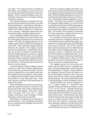 core slabs. The composite action is desirable to              Since the composite topping and hollow core
add stiffness and strength for gravity loads and          slabs interact to create the final structural element,
may also be required for load transfer within a dia-      it is imperative that the topping bond well with the
phragm. When a composite topping is used, con-            slabs. While the building designer may only be in-
sideration must be given to its strength, detailing       terested in the final product, the process of achiev-
and quality assurance.                                    ing a well bonded, composite topping is very im-
    The required compressive strength of the top-         portant. The hollow core producer is dependent
ping may be determined from the hollow core slab          on a properly bonded topping, yet is not involved
design requirements. Load tables provided by lo-          in specifying, designing or installing the topping.
cal producers will normally indicate that either a        The hollow core producer is responsible for sup-
3000 psi (20.7 MPa) or 4000 psi (27.6 MPa) con-           plying a slab that is capable of bonding with a top-
crete is required. Diaphragm requirements may             ping. The installer of the topping is responsible
necessitate a higher strength topping concrete.           for surface preparation, topping concrete mix de-
    From a detailing standpoint, the primary con-         sign and curing to assure proper bond.
sideration is that hollow core slabs will have cam-           At a minimum, the slab surface must be clean
ber. If the topping is finished as a level surface, the   and damp at the time of topping installation. It is
camber will reduce the topping thickness in the           recommended that the surface be thoroughly satu-
midspan region which will affect the load capacity        rated prior to topping placement, but all standing
of the slabs. With significant topping thickness          water must be removed. ACI 301-967 specifies
reduction, the integrity of the topping concrete          that a sand and cement grout be scrubbed into the
may also be compromised. A preliminary slab de-           slab surface ahead of topping placement. If this
sign can provide an estimate of camber and the            procedure is used, it is imperative that initial set
minimum topping thickness necessary to support            not be allowed prior to topping placement. If ini-
the design loads. The first option is to provide the      tial set occurs, the grout can become a bond break-
minimum thickness topping at midspan and allow            er. Similarly, bonding agents, which are rarely
the thickness to increase at the slab ends to main-       specified, will also act as a bond breaker if any ini-
tain a flat floor. Finish and bearing elevations can      tial set occurs prior to topping placement.
then be set to this criteria.                                 The topping concrete mix and curing tech-
    A second option to minimize topping concrete          niques will also affect bond of a composite top-
volume is to allow the minimum topping thick-             ping. Curling at topping edges or joints will cause
ness to follow the curvature of the slabs. This will      local delamination. Curling is a result of differen-
result in a finished floor with camber which may          tial shrinkage between the top and bottom sur-
be acceptable in some occupancies. In this option,        faces of the topping. Generally, water is lost more
it is important that all trades be made aware of the      quickly from the top surface causing additional
final camber as it may affect their work. Parti-          drying shrinkage. This can be minimized by prop-
tions, doorways and stairs will be particularly af-       er curing techniques and low shrinkage concrete.
fected in this option.                                        Design of hollow core slabs for composite ac-
    When control joints are used in a structural top-     tion is usually limited to a horizontal shear
ping, they should be located over the joints in the       strength of 80 psi (0.5 MPa) according to section
precast units below where cracks would most nat-          17.5.2.1 of ACI 318-95. Through limited pub-
urally occur in the topping. At the ends of slabs,        lished8 and unpublished testing, the machine fin-
where movement will occur due to camber                   ished surface has been found to meet the require-
changes, deflections, creep, shrinkage or elastic         ments of that section. The horizontal shear check
shortening, control joints are desirable.                 should be based on the shear diagram rather than
    Reinforcing of a topping may be required for          using an average horizontal shear over the dis-
structural design. If not, consideration should be        tance from zero moment to maximum moment
given to using minimum shrinkage reinforcement            when checking compliance with the 80 psi limit.
for crack control.                                            Composite ties are not normally provided giv-
                                                          en the difficulty and expense of installing the ties


2-
 -16
 