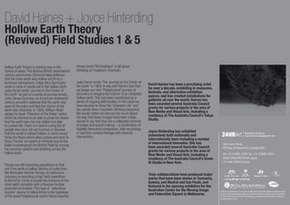 David Haines + Joyce Hinterding
Hollow Earth Theory
(Revived) Field Studies 1 & 5

Hollow Earth Theory is nothing new in the            whose novel “Mt Analogue” is all about
history of ideas. The famous British seventeenth     climbing an imaginary mountain.
century astronomer, Edmund Haley believed
that the inner earth was hollow and lit by a
luminous atmosphere. Edgar Rice Burroughs            Jules Verne wrote ‘The Journey to the Center of
                                                     the Earth” in 1864. It was with Verne’s text that   David Haines has been a practising artist
wrote a cycle of novels set in the hollow earth.                                                         for over a decade, exhibiting in museums,
Jules Verne wrote ‘Journey to the Center of          we began our own ‘Pataphysical’ journey of
                                                     discovery to imagine the interior of an inhabited   festivals, and alternative exhibition
the Earth’ as part of a series of journey novels.                                                        spaces, and has created installations for
John Cleves Symmes, an American nineteenth           hollow earth. This has been manifested as a
                                                     series of ongoing field studies, in this case we    galleries all over the world. Haines has
century eccentric believed that the earth was                                                            been awarded several Australia Council
open at the poles and that the interior of the       have decided to show the “phantom city” and
                                                     the upside down mountain climbing sequence.         grants for various projects in the area of
earth was inhabited. In 1906, William Reed                                                               New Media and Visual Arts, including a
added his book “Phantom of the Poles” within         We would rather not discuss too much about
                                                     the way that these images have been made,           residency at The Australia Council’s Tokyo
which he claimed to be able to prove his theory                                                          Studio.
that the earth was not only hollow but able          except to say that they are a collapsed universe
to sustain life. There is it seems a long list of    of image and sound making – a combination of
people who have set out to prove or discover         digitally fabricated composites, field recordings
                                                     or real time camera footage with minimal            Joyce Hinterding has exhibited
that the world is indeed hollow. In more recent                                                          extensively both nationally and
times the Nazis where also curious and sent Dr       intervention.
                                                                                                         internationally been including a number
Heinz Fischer, an expert on infrared rays to the                                                         of international biennales. She has
Baltic to photograph the British Fleet by turning                                                                                                        Vimy Lane, Parap.
                                                                                                                                                         Vimy Lane, Parap.
                                                                                                         been awarded several Australia Council          GPO Box 28 Darwin NT, Australia 0801
                                                                                                                                                         GPO     28 Darwin NT, Australia 0801
his cameras upward and shooting across the                                                               grants for various projects in the area of
hollow earth.                                                                                            New Media and Visual Arts, including a          tel + 61 8 8981 5368 fax ++ 61 8981 5547
                                                                                                                                                          tel     8 8981 5368 fax 61 8 8 8981 5547
                                                                                                         residency at The Australia Council’s Green      email: 24hrart@24hrart.org.au
                                                                                                                                                          email: 24hrart@24hrart.org.au
                                                                                                         St Studio in New York.                          url: www.24hrart.org.au
                                                                                                                                                          url: www.24hrart.org.au
People are still mounting expeditions to find
out if the earth is hollow. Worthy of a plot from
the filmmaker Werner Herzog, an adventure                                                                Their collaborations have produced major
company is mounting a high-tech expedition                                                               works that have been shown in Tasmania,
to the Arctic Circle to locate the entrance of the                                                       Sydney, and Madrid and Sao Paulo, and
inner earth complete with a Russian nuclear                                                              featured in the opening exhibition for the
powered ice breaker. This type of ‘adventure                                                             Australian Center for the Moving Image
tourism’ seems to follow firmly in the footsteps                                                         and Federation Square in Melbourne.
                                                                                                                                                      24HR ArtArtassisted by thethe Commonwealth Government through the
                                                                                                                                                          24HR is is assisted by Commonwealth Government through the Australia Council
                                                                                                                                                      its arts funding and advisoryfunding and advisory body, by the Northern Territory Arts
                                                                                                                                                          Australia Council its arts body, by the Northern Territory Government through
of the great Pataphysical author Reme Daumal                                                                                                          NT Government through Arts NT and by the Visual Arts and Craft Strategy, State and
                                                                                                                                                          and by the Visual Arts and Craft Strategy, an initiative of the Australian,
                                                                                                                                                      Territory Governments.
                                                                                                                                                          an initiative of the Australian, State and Territory Governments.
 