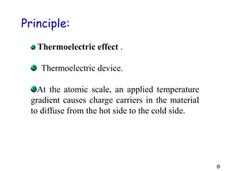 Principle:
Thermoelectric effect .
Thermoelectric device.
At the atomic scale, an applied temperature
gradient causes charge carriers in the material
to diffuse from the hot side to the cold side.
66
 