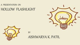 A PRESENTATION ON
HOLLOW FLASHLIGHT
BY
AISHWARYA K. PATIL
 