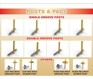 POSTS & PADSPOSTS & PADS
SINGLE GROOVE POSTSSINGLE GROOVE POSTS
DOUBLE GROOVE POSTSDOUBLE GROOVE POSTS
OTHERSOTHERS
CUP PAD WITH
GROOVE POST
CUP PAD WITH
SCREW POST
PUSH PAD WITH
GROOVE POST
PUSH PAD WITH
SCREW POST
 