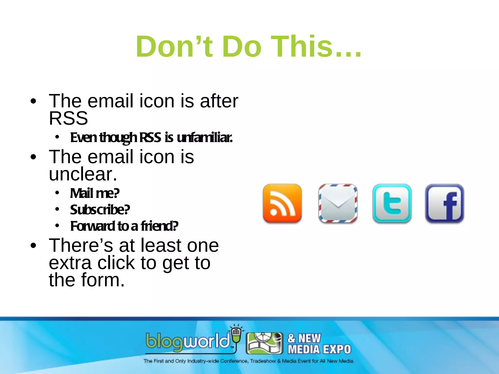 Don’t Do This… The email icon is after RSS Even though RSS is unfamiliar. The email icon is unclear. Mail me? Subscribe? Forward to a friend? There’s at least one extra click to get to the form. 