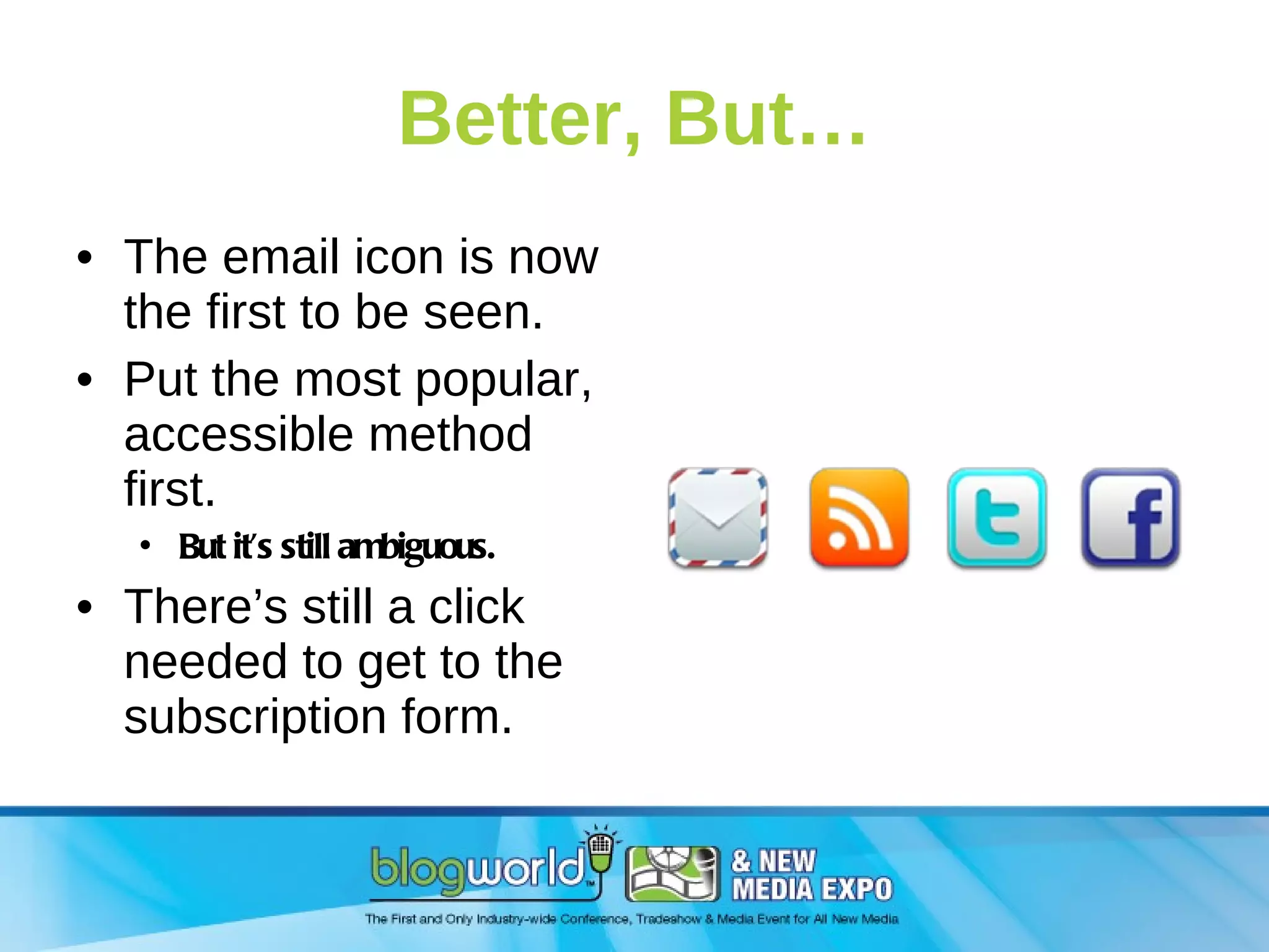 Better, But… The email icon is now the first to be seen. Put the most popular, accessible method first. But it’s still ambiguous. There’s still a click needed to get to the subscription form. 