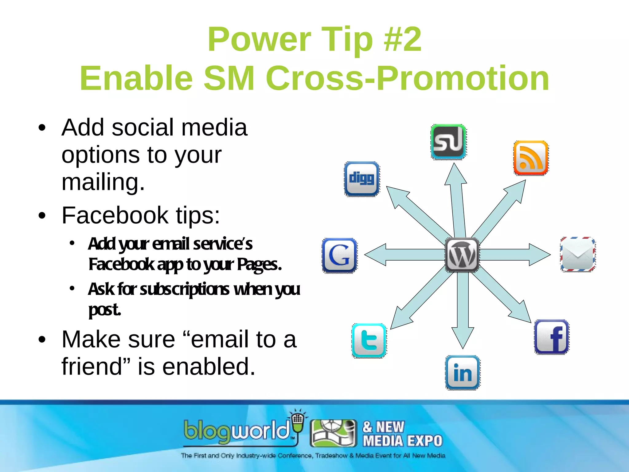 Power Tip #2 Enable SM Cross-Promotion Add social media options to your mailing. Facebook tips: Add your email service’s Facebook app to your Pages. Ask for subscriptions when you post. Make sure “email to a friend” is enabled. 