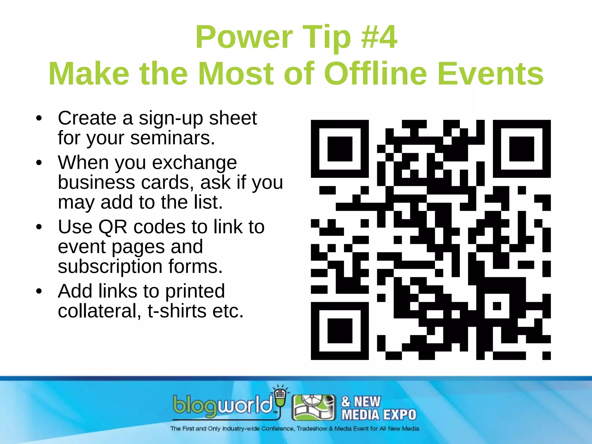 Power Tip #4 Make the Most of Offline Events Create a sign-up sheet for your seminars. When you exchange business cards, ask if you may add to the list. Use QR codes to link to event pages and subscription forms. Add links to printed collateral, t-shirts etc. 