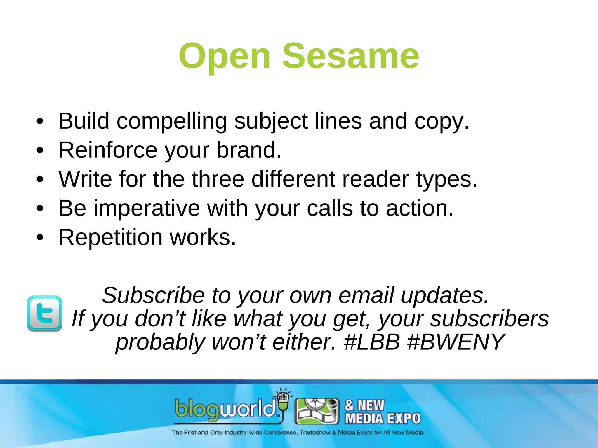 Open Sesame Build compelling subject lines and copy. Reinforce your brand. Write for the three different reader types. Be imperative with your calls to action.  Repetition works. Subscribe to your own email updates.  If you don’t like what you get, your subscribers probably won’t either. #LBB #BWENY 