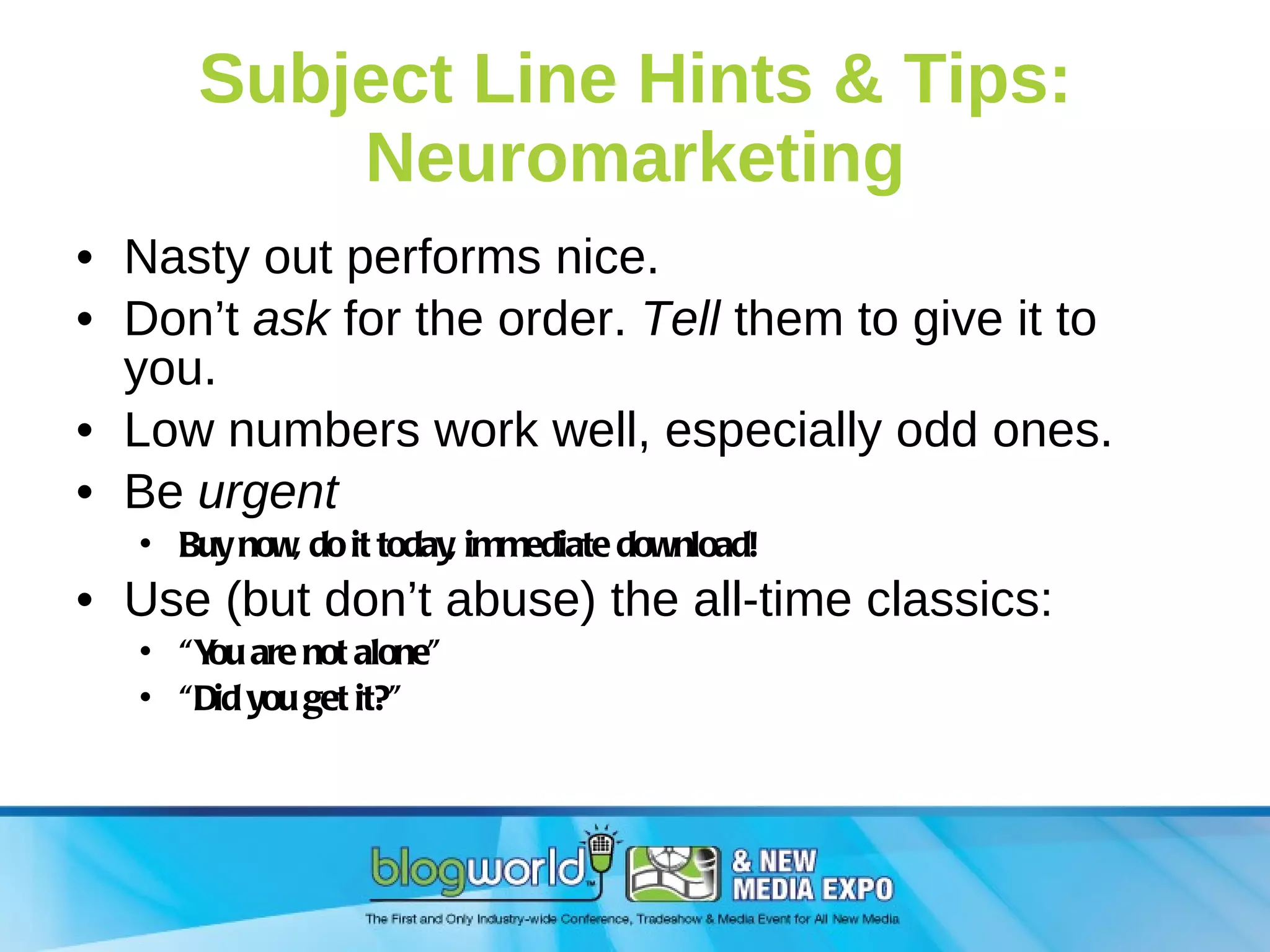 Subject Line Hints & Tips: Neuromarketing Nasty out performs nice. Don’t  ask  for the order.  Tell  them to give it to you. Low numbers work well, especially odd ones. Be  urgent Buy now, do it today, immediate download! Use (but don’t abuse) the all-time classics: “ You are not alone” “ Did you get it?” 
