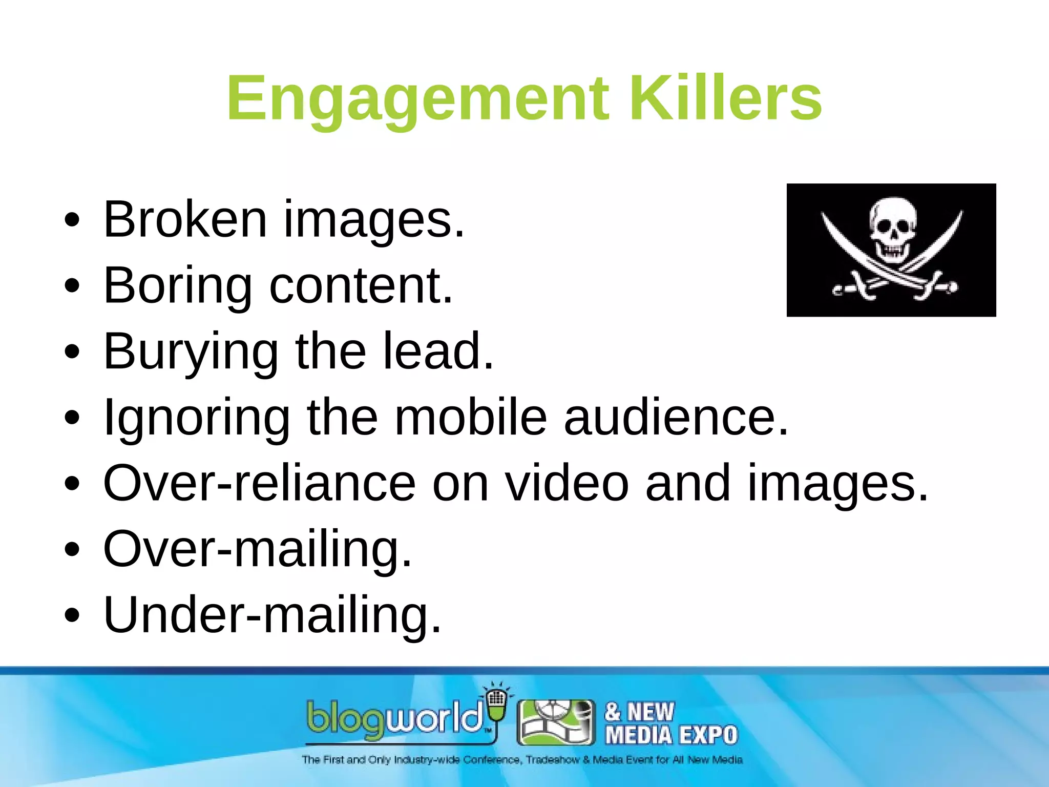 Engagement Killers Broken images. Boring content. Burying the lead. Ignoring the mobile audience. Over-reliance on video and images. Over-mailing. Under-mailing. 