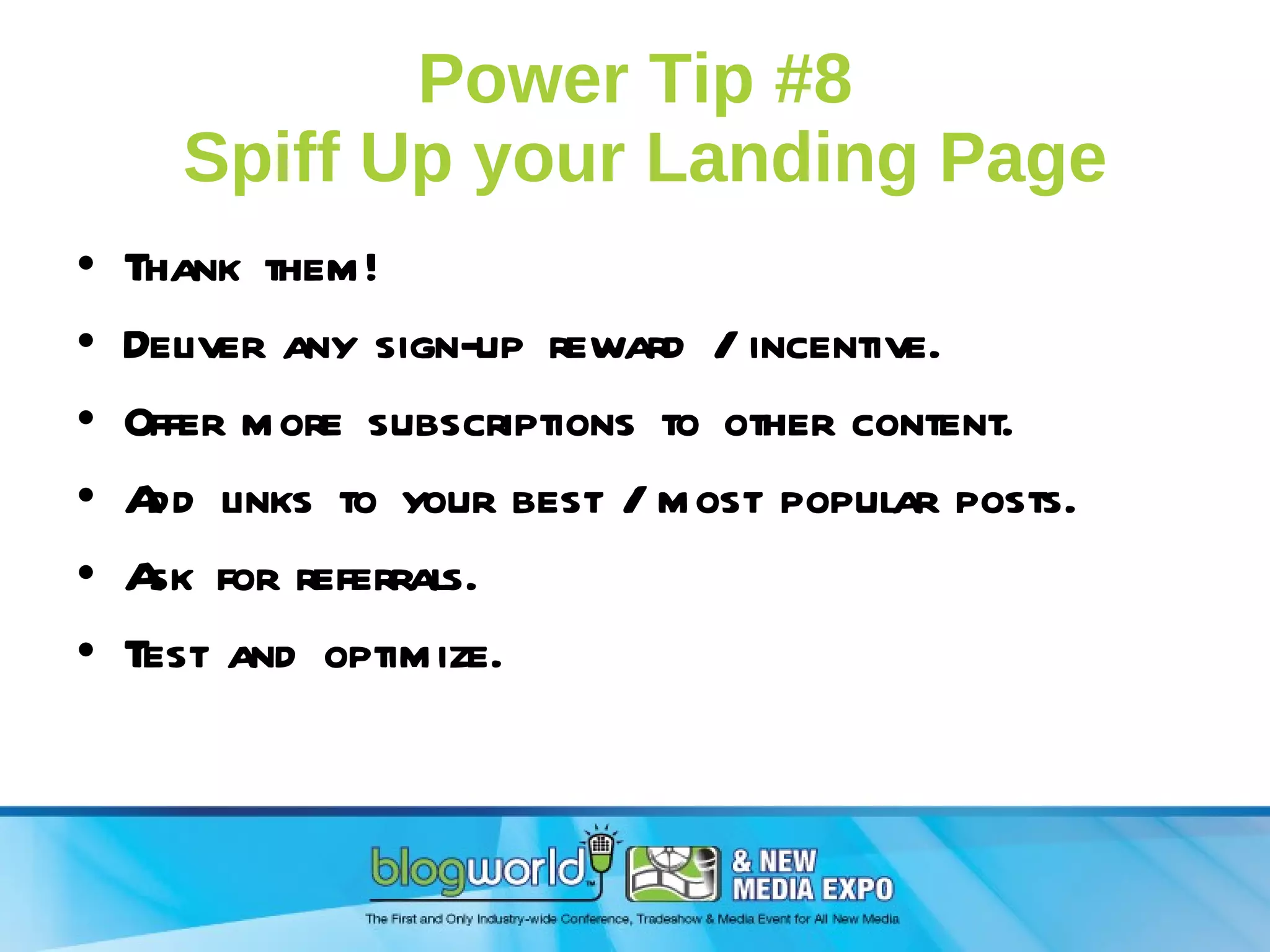 Power Tip #8  Spiff Up your Landing Page Thank them! Deliver any sign-up reward / incentive. Offer more subscriptions to other content. Add links to your best / most popular posts. Ask for referrals. Test and optimize. 