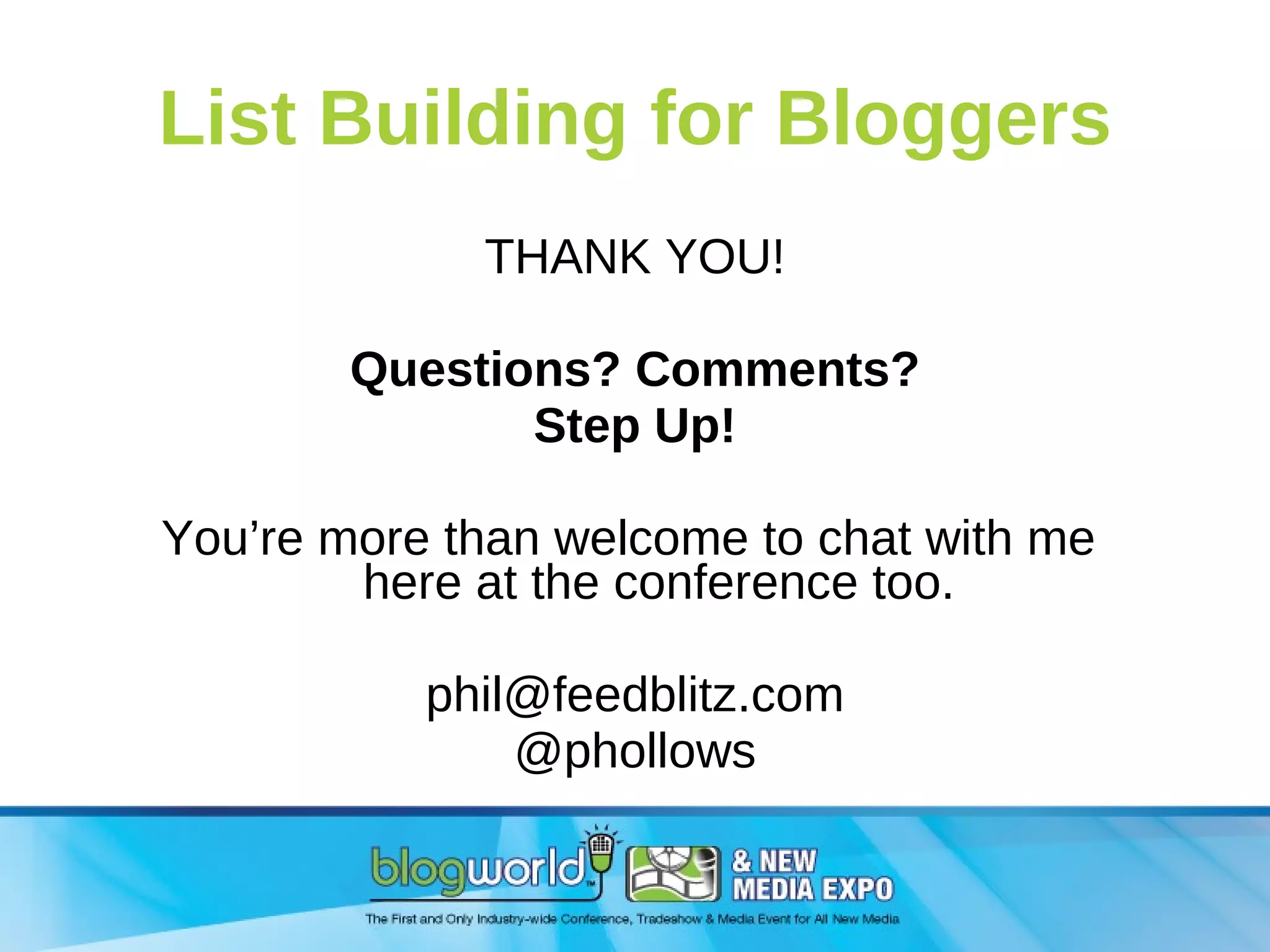 List Building for Bloggers THANK YOU! Questions? Comments? Step Up! You’re more than welcome to chat with me  here at the conference too. [email_address] @phollows 