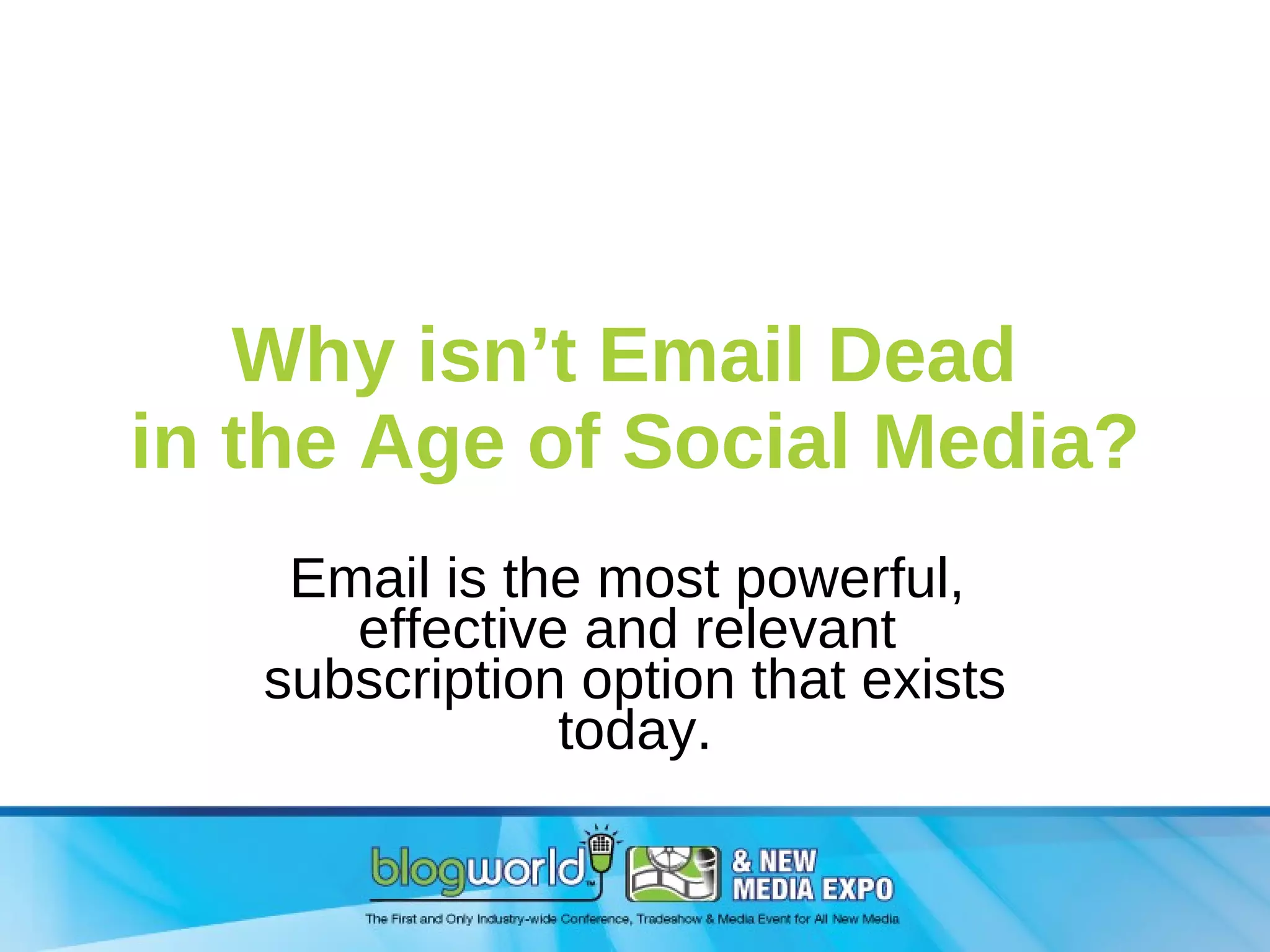 Why isn’t Email Dead  in the Age of Social Media? Email is the most powerful,  effective and relevant  subscription option that exists today. 