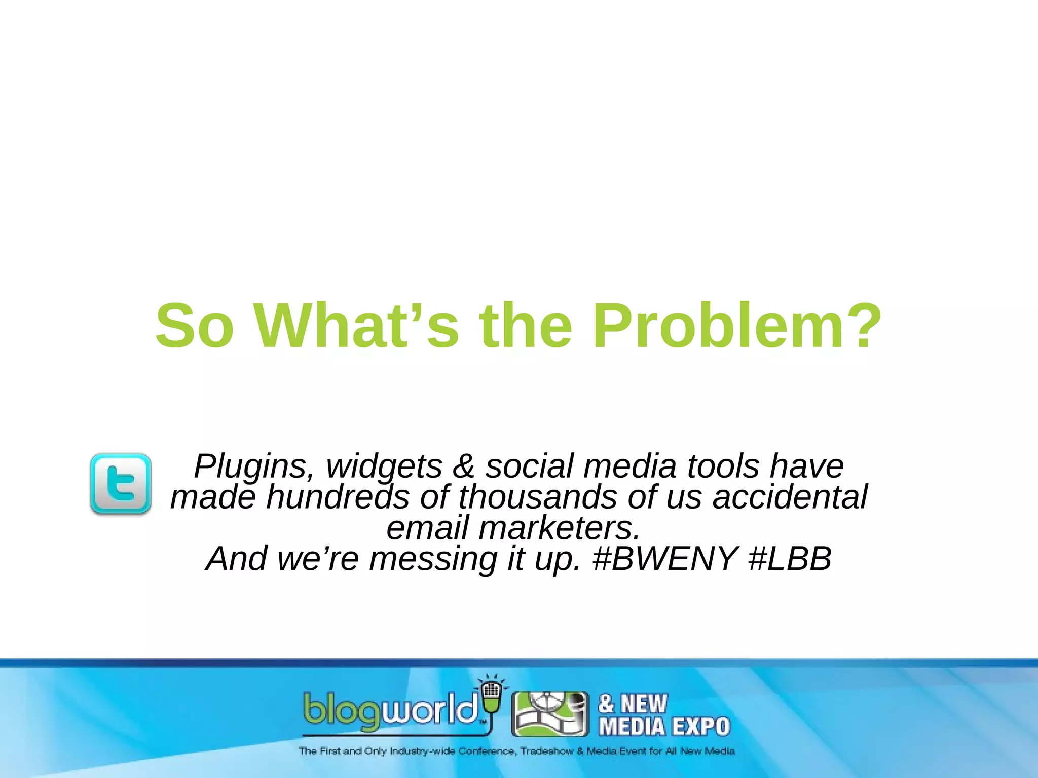 So What’s the Problem? Plugins, widgets & social media tools have made hundreds of thousands of us accidental email marketers.  And we’re messing it up. #BWENY #LBB 