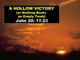 A HOLLOW VICTORY (or Nothing Beats  an Empty Tomb) John 20: 11-23 