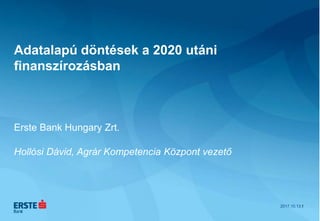 Adatalapú döntések a 2020 utáni
finanszírozásban
Erste Bank Hungary Zrt.
Hollósi Dávid, Agrár Kompetencia Központ vezető
2017.10.13.1
 