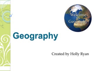 Geography
       Created by Holly Ryan
 