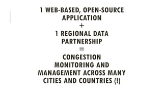 1 WEB-BASED, OPEN-SOURCE
APPLICATION
+
1 REGIONAL DATA
PARTNERSHIP
=
CONGESTION
MONITORING AND
MANAGEMENT ACROSS MANY
CITIES AND COUNTRIES (!)
 