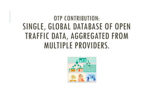 OTP CONTRIBUTION:
SINGLE, GLOBAL DATABASE OF OPEN
TRAFFIC DATA, AGGREGATED FROM
MULTIPLE PROVIDERS.
 