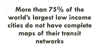 More than 75% of the
world’s largest low income
cities do not have complete
maps of their transit
networks
 