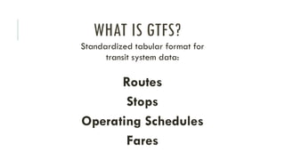 WHAT IS GTFS?
Standardized tabular format for
transit system data:
Routes
Stops
Operating Schedules
Fares
 