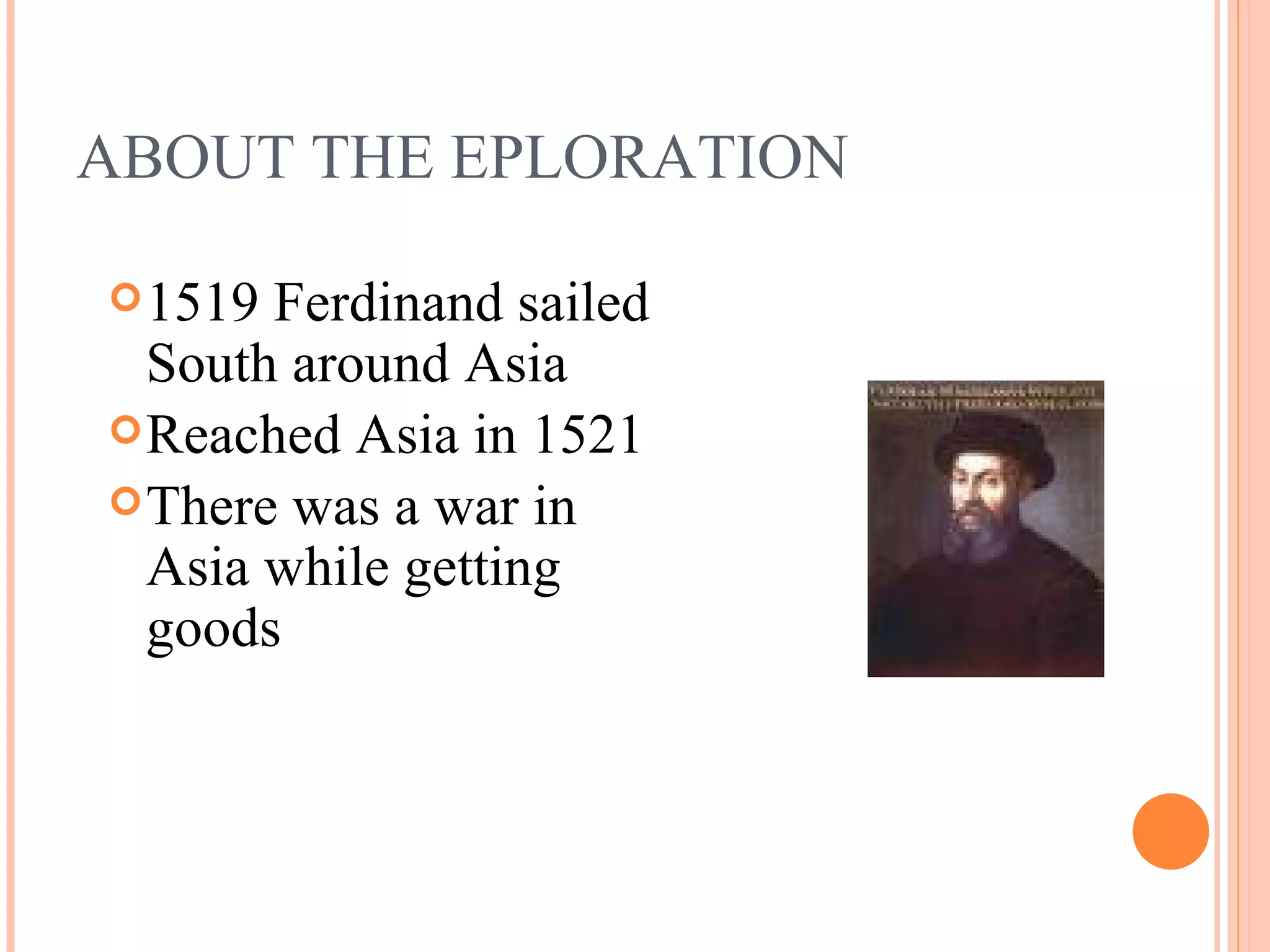 ABOUT THE EPLORATION 1519 Ferdinand sailed South around Asia Reached Asia in 1521 There was a war in Asia while getting goods