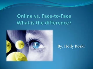 Online vs. Face-to-FaceWhat is the difference? By: Holly Koski 