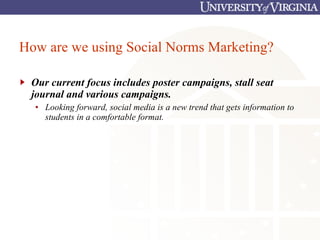 How are we using Social Norms Marketing? Our current focus includes poster campaigns, stall seat journal and various campaigns. Looking forward, social media is a new trend that gets information to students in a comfortable format. 