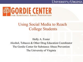 Using Social Media to Reach  College Students Holly A. Foster Alcohol, Tobacco & Other Drug Education Coordinator The Gordie Center for Substance Abuse Prevention The University of Virginia 