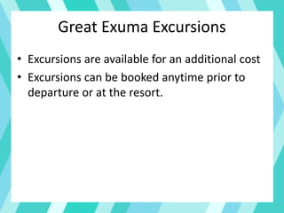 • Excursions are available for an additional cost
• Excursions can be booked anytime prior to
departure or at the resort.
Great Exuma Excursions
 