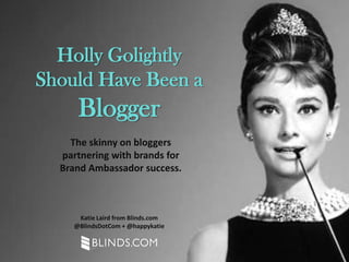 The skinny on bloggers
partnering with brands for
Brand Ambassador success.
Holly Golightly
Should Have Been a
Blogger
Katie Laird from Blinds.com
@BlindsDotCom + @happykatie
 