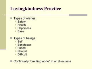 Lovingkindness Practice Types of wishes Safety Health Happiness Ease Types of beings Self Benefactor Friend Neutral Difficult Continually “omitting none” in all directions 