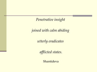 Penetrative insight  joined with calm abiding  utterly eradicates  afflicted states. Shantideva 