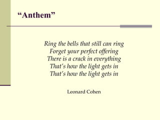 “ Anthem” Ring the bells that still can ring Forget your perfect offering There is a crack in everything That’s how the light gets in That’s how the light gets in Leonard Cohen 