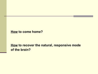 How  to come home? How  to recover the natural, responsive mode  of the brain? 