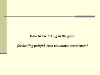 How to use taking in the good  for healing painful, even traumatic experiences? 