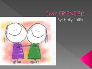 :)MY FRIENDS(: By: Holly Loflin 