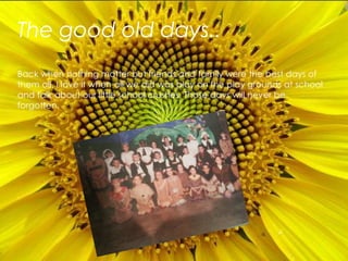 The good old days..Back when nothing matter but friends and family were the best days of them all. I love it when all we did was play on the play grounds at school and talk about our little school crushes. Those days will never be forgotten.