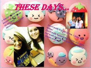 These days...Afriend is one who knows us, but loves us anyway. -- Fr. Jerome CummingsDon't walk in front of me, I may not follow.Don't walk behind me, I may not lead.Just walk beside me and be my friend.-- Albert Camus