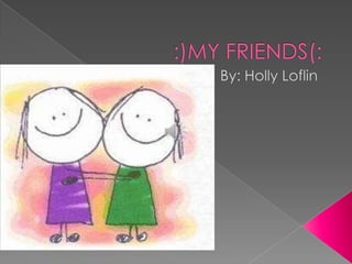 :)MY FRIENDS(: By: Holly Loflin 