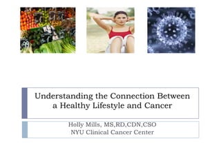 Understanding the Connection Between
   a Healthy Lifestyle and Cancer

       Holly Mills, MS,RD,CDN,CSO
        NYU Clinical Cancer Center
 