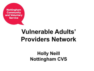 Vulnerable Adults’
Providers Network
Holly Neill
Nottingham CVS
 