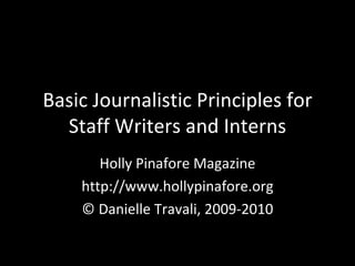 Basic Journalistic Principles for Staff Writers and Interns Holly Pinafore Magazine http://www.hollypinafore.org © Danielle Travali, 2009-2010 