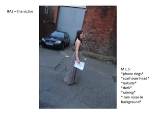 RAE – the victim<br />M.E.S<br />*phone rings* <br />*scarf over head*<br />*outside**dark**raining** rain noise in backgr...