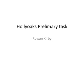 Hollyoaks Prelimary task

       Rowan Kirby
 
