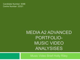 MEDIA A2 ADVANCED
PORTFOLIO-
MUSIC VIDEO
ANALYSISES
Music Video Brief-Holly Riley
Candidate Number: 8396
Centre Number: 22321
 
