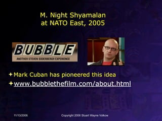 M. Night Shyamalan
              at NATO East, 2005




 Mark Cuban has pioneered this idea
www.bubblethefilm.com/about.html



 11/13/2006        Copyright 2006 Stuart Wayne Volkow
 