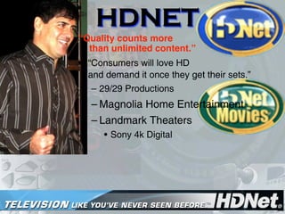 HDNET
          “Quality counts more
            than unlimited content.”
          • “Consumers will love HD
            and demand it once they get their sets.”
             – 29/29 Productions
             – Magnolia Home Entertainment
             – Landmark Theaters
                • Sony 4k Digital




7/15/06                                             106
                  Copyright Stuart W. Volkow 2006
 