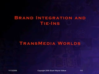 Br and Integr ation and
                Tie-Ins



             T r a n s M e d i a Wo r l d s




11/13/2006           Copyright 2006 Stuart Wayne Volkow   110
 