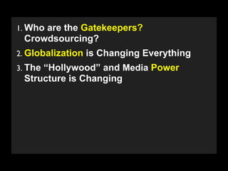 1. Who are the Gatekeepers?
 Crowdsourcing?
2. Globalization is Changing Everything
3. The “Hollywood” and Media Power
 Structure is Changing




   Copyright 2009 Stuart Wayne Volkow. Xtropia Partners
 