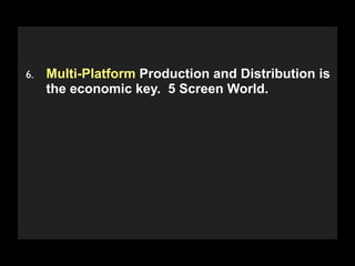 6.   Multi-Platform Production and Distribution is
     the economic key. 5 Screen World.




      Copyright 2009 Stuart Wayne Volkow. Xtropia Partners
 